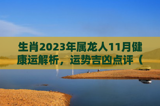生肖2023年属龙人11月健康运解析，运势吉凶点评（运势属龙人生肖）