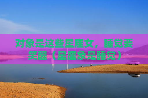 对象是这些星座女，睡觉要笑醒（星座象是睡觉）