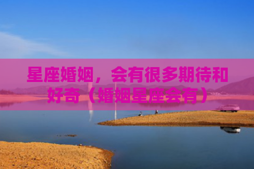 星座婚姻，会有很多期待和好奇（婚姻星座会有）