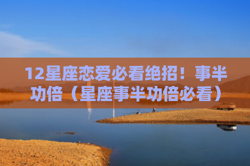 12星座恋爱必看绝招！事半功倍（星座事半功倍必看）