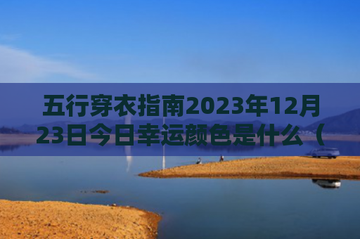 五行穿衣指南2023年12月23日今日幸运颜色是什么（今日幸运颜色五行穿衣指南是什么）
