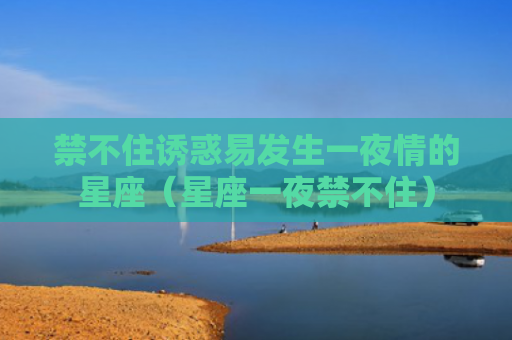 禁不住诱惑易发生一夜情的星座（星座一夜禁不住）