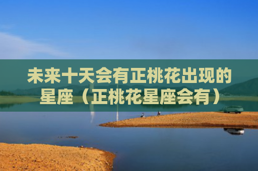 未来十天会有正桃花出现的星座（正桃花星座会有）