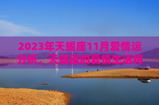 2023年天蝎座11月爱情运分析，天蝎座的爱情生活将有何变化（天蝎座爱情有何）