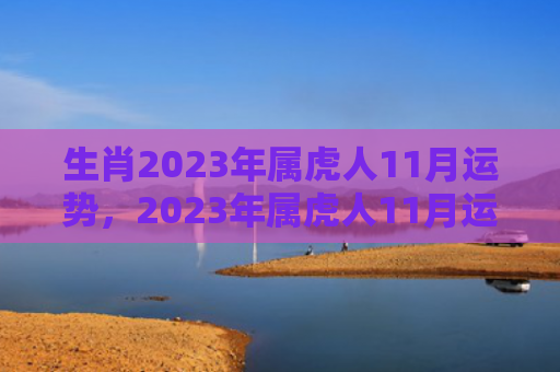 生肖2023年属虎人11月运势，2023年属虎人11月运程如何（属虎人运程生肖）