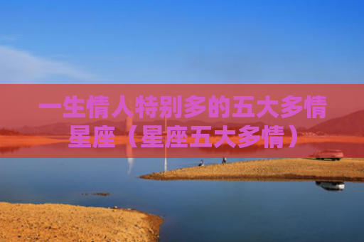 一生情人特别多的五大多情星座（星座五大多情）