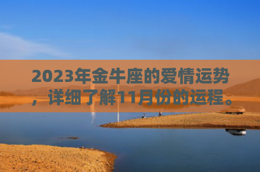 2023年金牛座的爱情运势，详细了解11月份的运程。（爱情运势运程年金）