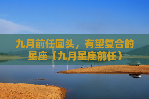 九月前任回头，有望复合的星座（九月星座前任）