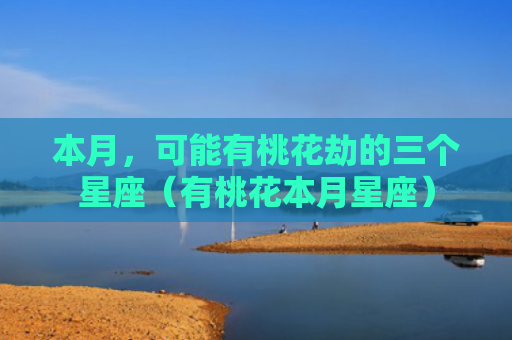 本月，可能有桃花劫的三个星座（有桃花本月星座）