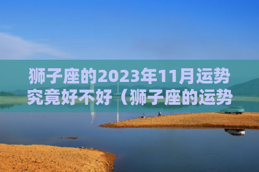 狮子座的2023年11月运势究竟好不好（狮子座的运势好不好）