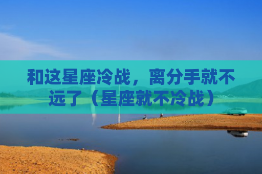和这星座冷战，离分手就不远了（星座就不冷战）