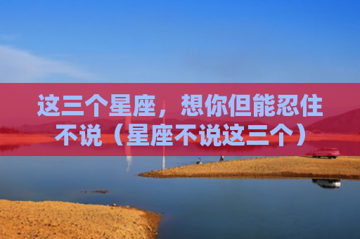 这三个星座，想你但能忍住不说（星座不说这三个）