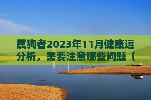 属狗者2023年11月健康运分析，需要注意哪些问题（属狗注意哪些分析）