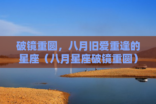 破镜重圆，八月旧爱重逢的星座（八月星座破镜重圆）