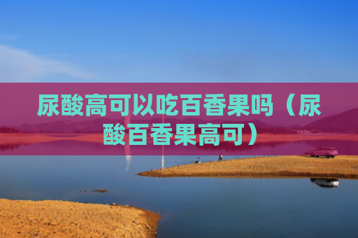 尿酸高可以吃百香果吗（尿酸百香果高可）