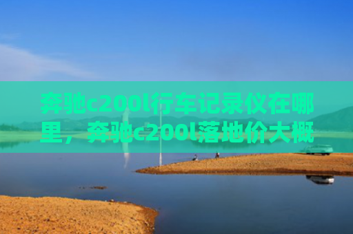 奔驰c200l行车记录仪在哪里，奔驰c200l落地价大概多少（奔驰记录仪地价）