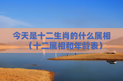 今天是十二生肖的什么属相（十二属相和年龄表）