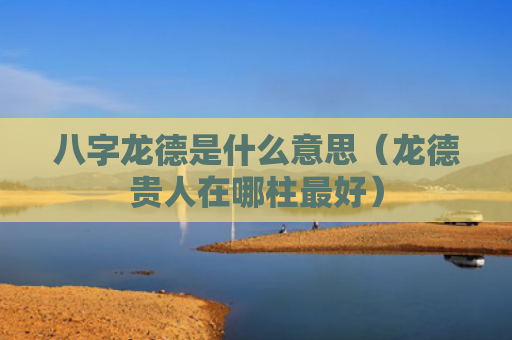 八字龙德是什么意思（龙德贵人在哪柱最好）