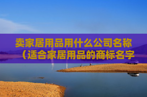 卖家居用品用什么公司名称（适合家居用品的商标名字）