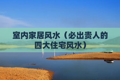 室内家居风水（必出贵人的四大住宅风水）