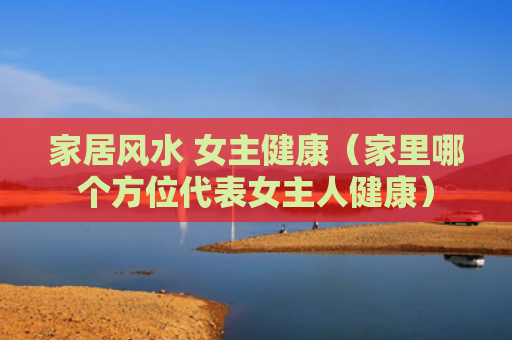 家居风水 女主健康（家里哪个方位代表女主人健康）