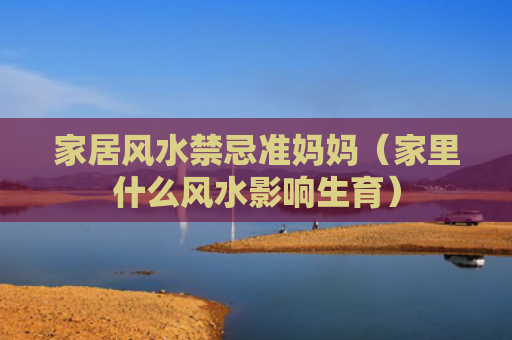 家居风水禁忌准妈妈（家里什么风水影响生育）