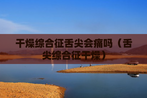 干燥综合征舌尖会痛吗（舌尖综合征干燥）