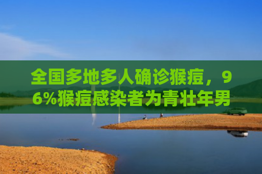 全国多地多人确诊猴痘，96%猴痘感染者为青壮年男性（青壮年确诊感染者）