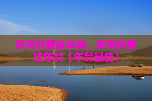养肾的最佳年龄，养肾的最佳年龄（年龄最佳）