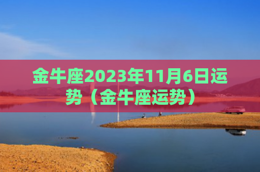 金牛座2023年11月6日运势（金牛座运势）