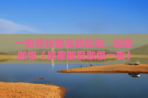 一夜情指数高的星座，敢爱敢恨（星座敢爱敢恨一夜）