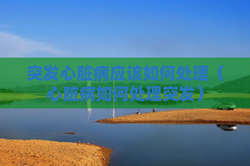 突发心脏病应该如何处理（心脏病如何处理突发）