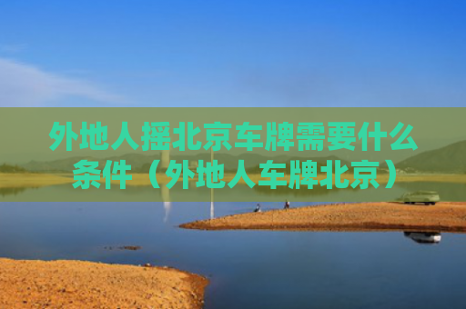 外地人摇北京车牌需要什么条件（外地人车牌北京）
