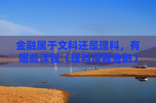 金融属于文科还是理科，有哪些课程（理科课程金融）