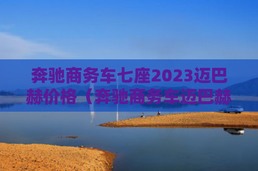 奔驰商务车七座2023迈巴赫价格（奔驰商务车迈巴赫）