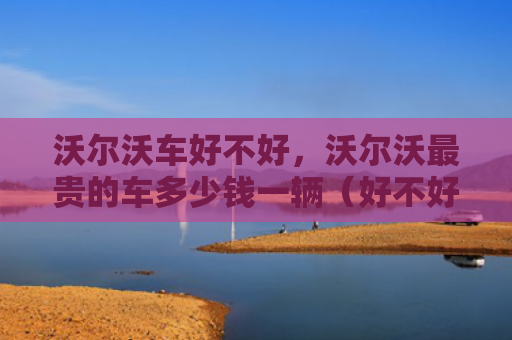 沃尔沃车好不好，沃尔沃最贵的车多少钱一辆（好不好沃尔沃一辆）