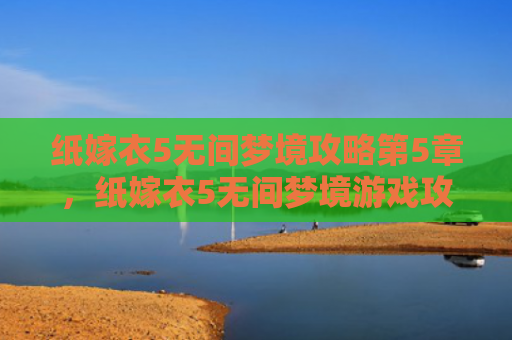 纸嫁衣5无间梦境攻略第5章，纸嫁衣5无间梦境游戏攻略（梦境无间嫁衣）