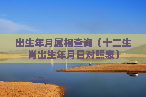 出生年月属相查询（十二生肖出生年月日对照表）