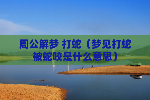 周公解梦 打蛇（梦见打蛇被蛇咬是什么意思）