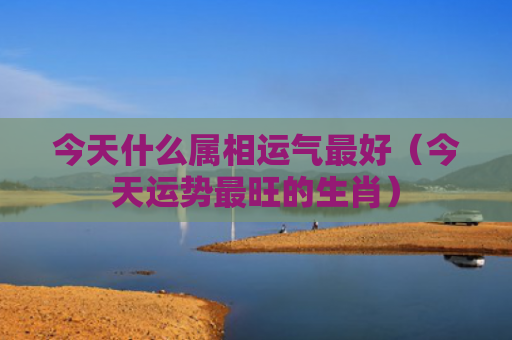 今天什么属相运气最好（今天运势最旺的生肖）