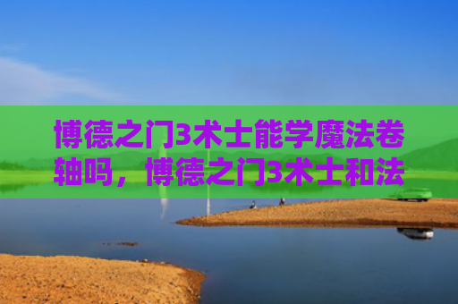博德之门3术士能学魔法卷轴吗，博德之门3术士和法师谁强（术士之门博德）