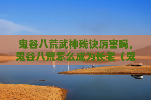 鬼谷八荒武神残诀厉害吗，鬼谷八荒怎么成为长老（鬼谷长老厉害）