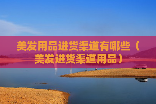 美发用品进货渠道有哪些（美发进货渠道用品）