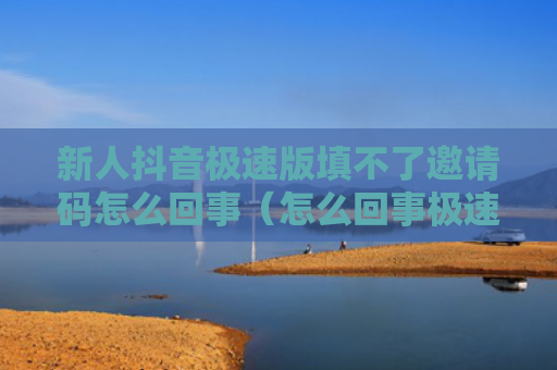 新人抖音极速版填不了邀请码怎么回事（怎么回事极速邀请）