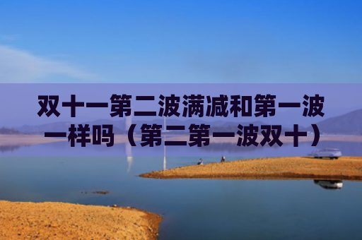 双十一第二波满减和第一波一样吗（第二第一波双十）