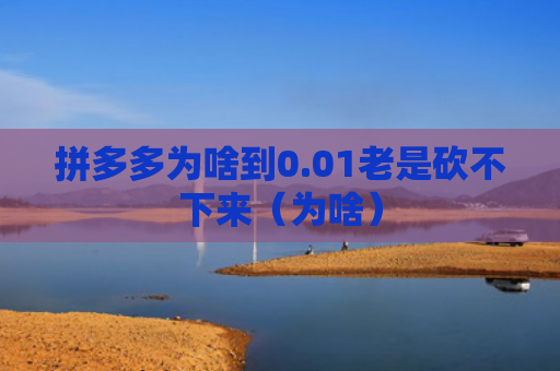 拼多多为啥到0.01老是砍不下来（为啥）