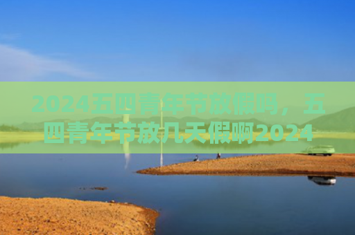 2024五四青年节放假吗，五四青年节放几天假啊2024（青年节几天放假）