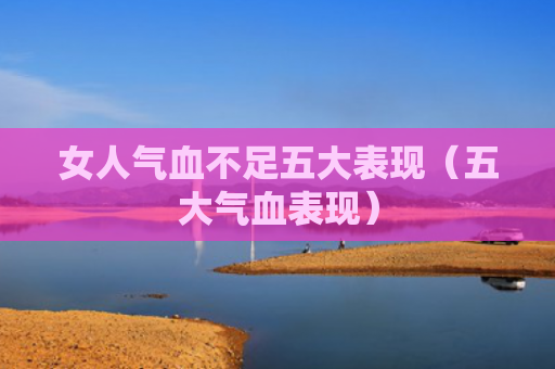 女人气血不足五大表现（五大气血表现）