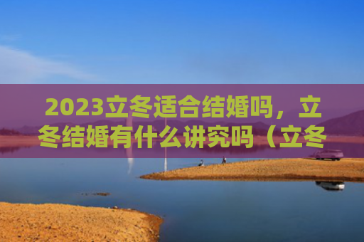 2023立冬适合结婚吗，立冬结婚有什么讲究吗（立冬有什么结婚）