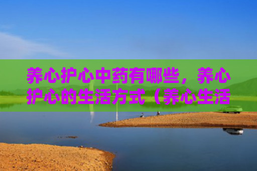 养心护心中药有哪些，养心护心的生活方式（养心生活方式心中）
